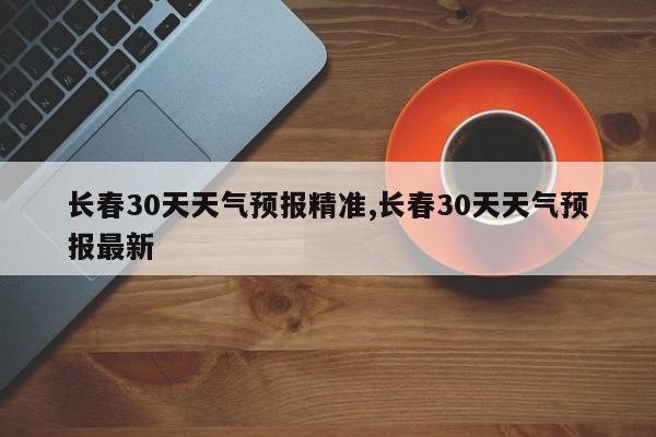 长春30天天气预报精准,长春30天天气预报最新 第1张