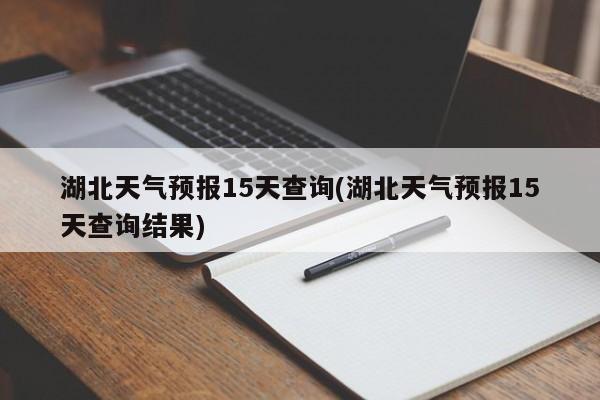 湖北天气预报15天查询(湖北天气预报15天查询结果) 第1张