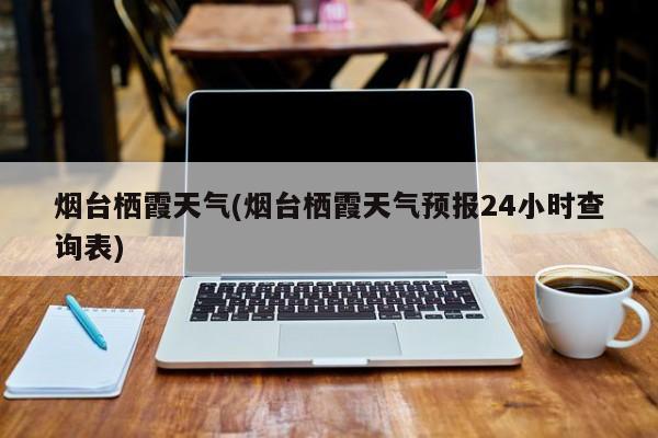 烟台栖霞天气(烟台栖霞天气预报24小时查询表) 第1张