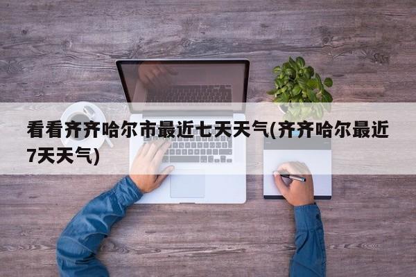 看看齐齐哈尔市最近七天天气(齐齐哈尔最近7天天气) 第1张