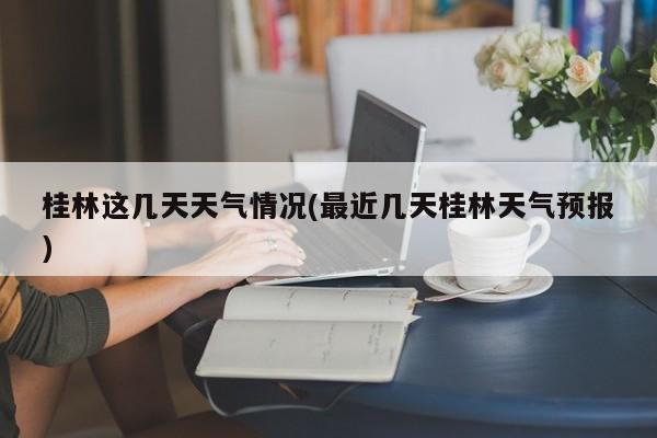 桂林这几天天气情况(最近几天桂林天气预报) 第1张