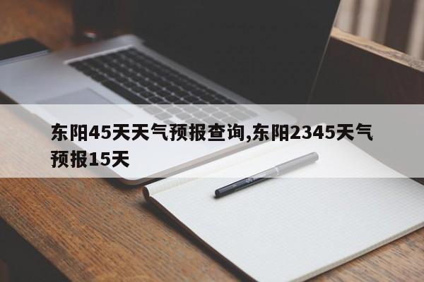 东阳45天天气预报查询,东阳2345天气预报15天 第1张