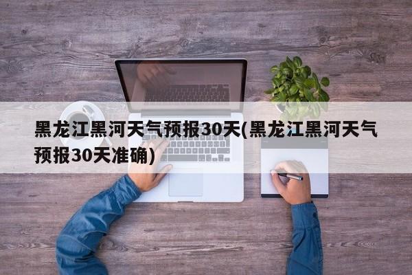 黑龙江黑河天气预报30天(黑龙江黑河天气预报30天准确) 第1张