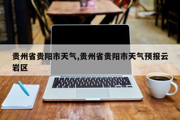 贵州省贵阳市天气,贵州省贵阳市天气预报云岩区 第1张