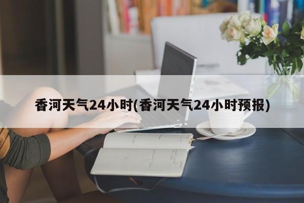 香河天气24小时(香河天气24小时预报) 第1张