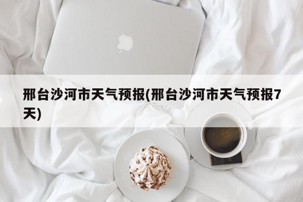 邢台沙河市天气预报(邢台沙河市天气预报7天) 第1张