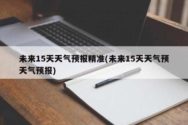 未来15天天气预报精准(未来15天天气预天气预报) 第1张