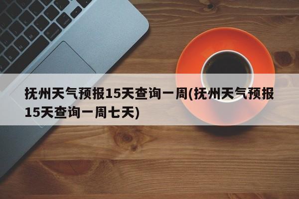 抚州天气预报15天查询一周(抚州天气预报15天查询一周七天) 第1张