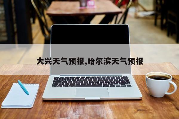 大兴天气预报,哈尔滨天气预报 第1张