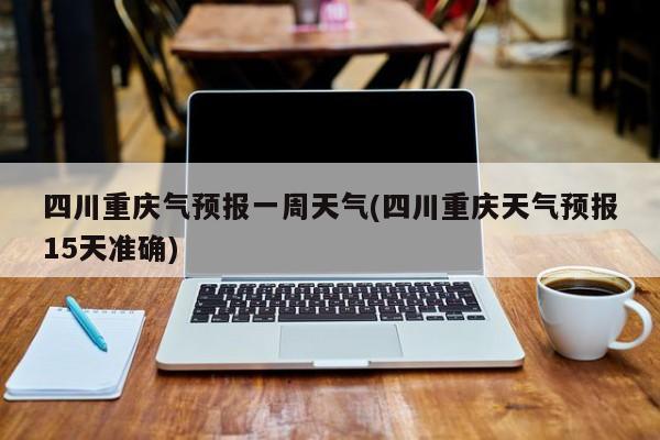 四川重庆气预报一周天气(四川重庆天气预报15天准确) 第1张