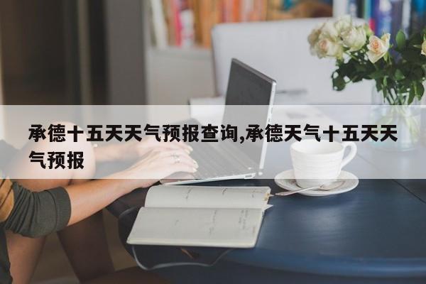 承德十五天天气预报查询,承德天气十五天天气预报 第1张