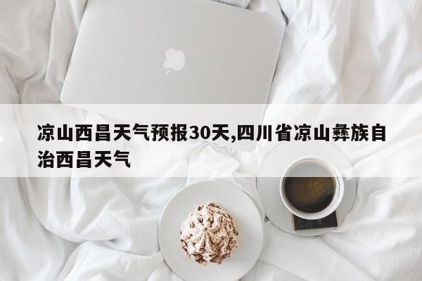 凉山西昌天气预报30天,四川省凉山彝族自治西昌天气 第1张