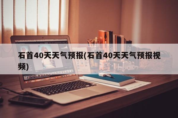 石首40天天气预报(石首40天天气预报视频) 第1张