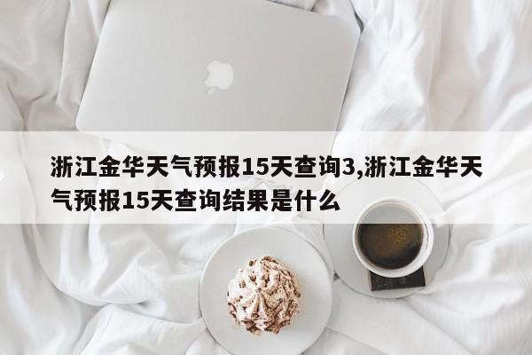 浙江金华天气预报15天查询3,浙江金华天气预报15天查询结果是什么 第1张