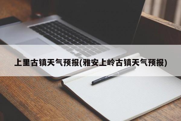 上里古镇天气预报(雅安上岭古镇天气预报) 第1张