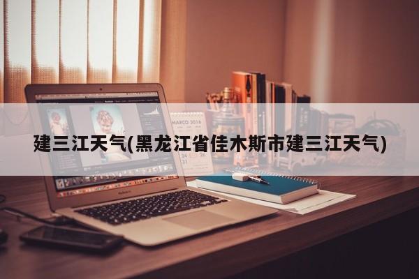 建三江天气(黑龙江省佳木斯市建三江天气) 第1张