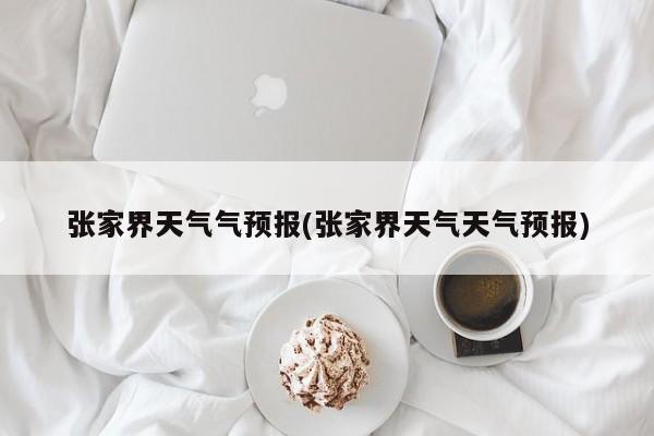 张家界天气气预报(张家界天气天气预报) 第1张