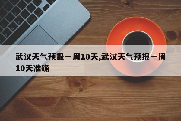 武汉天气预报一周10天,武汉天气预报一周10天准确 第1张