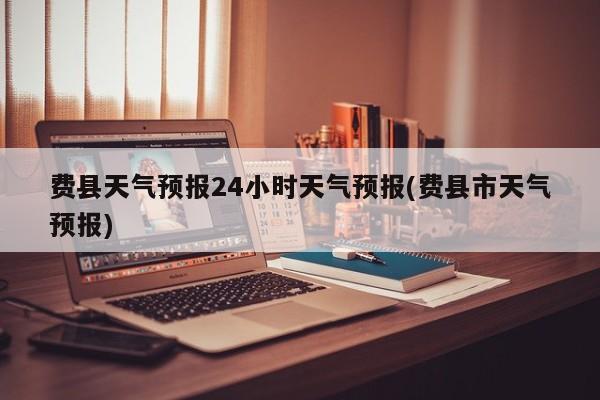 费县天气预报24小时天气预报(费县市天气预报) 第1张