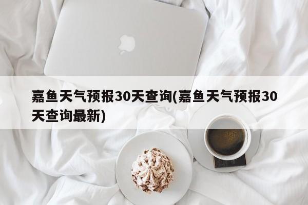 嘉鱼天气预报30天查询(嘉鱼天气预报30天查询最新) 第1张
