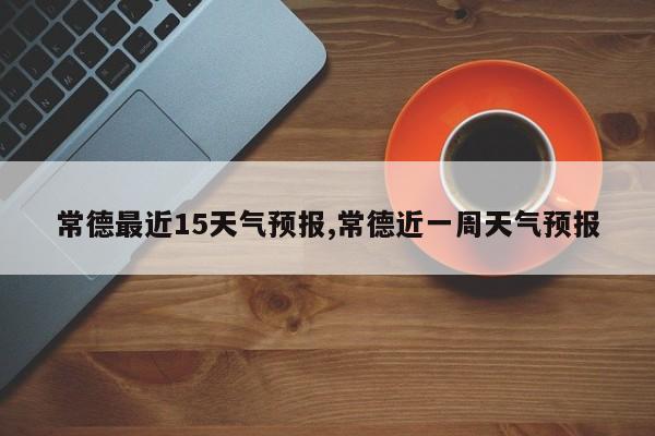 常德最近15天气预报,常德近一周天气预报 第1张