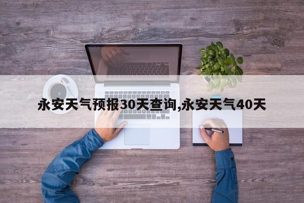 永安天气预报30天查询,永安天气40天 第1张