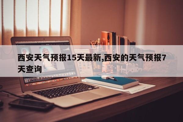 西安天气预报15天最新,西安的天气预报7天查询 第1张