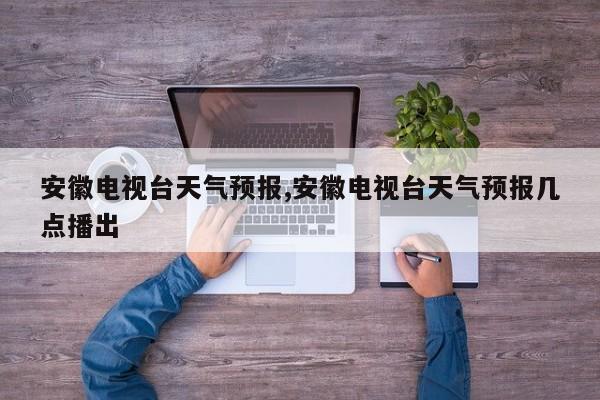 安徽电视台天气预报,安徽电视台天气预报几点播出 第1张