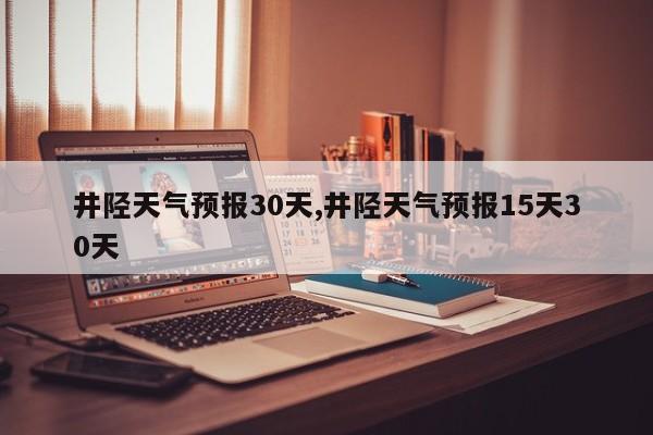 井陉天气预报30天,井陉天气预报15天30天 第1张