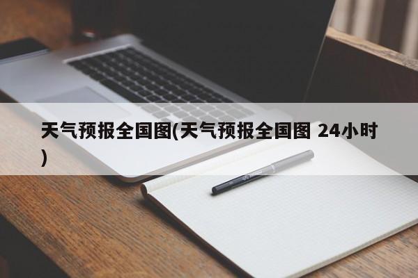天气预报全国图(天气预报全国图 24小时) 第1张