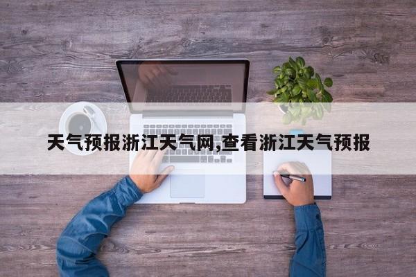 天气预报浙江天气网,查看浙江天气预报 第1张