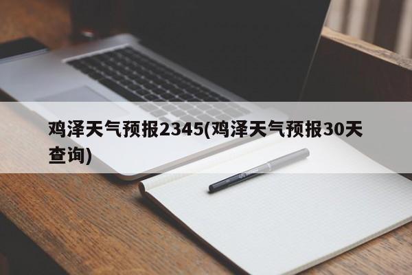 鸡泽天气预报2345(鸡泽天气预报30天查询) 第1张