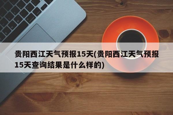 贵阳西江天气预报15天(贵阳西江天气预报15天查询结果是什么样的) 第1张