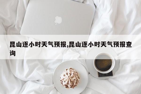 昆山逐小时天气预报,昆山逐小时天气预报查询 第1张