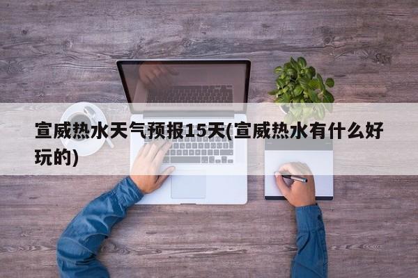 宣威热水天气预报15天(宣威热水有什么好玩的) 第1张