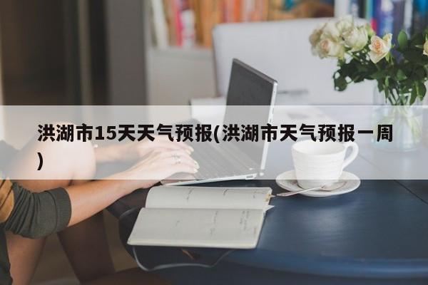 洪湖市15天天气预报(洪湖市天气预报一周) 第1张