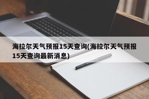 海拉尔天气预报15天查询(海拉尔天气预报15天查询最新消息) 第1张