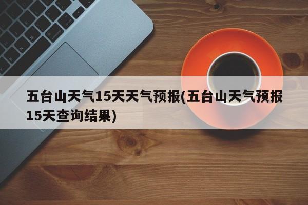 五台山天气15天天气预报(五台山天气预报15天查询结果) 第1张