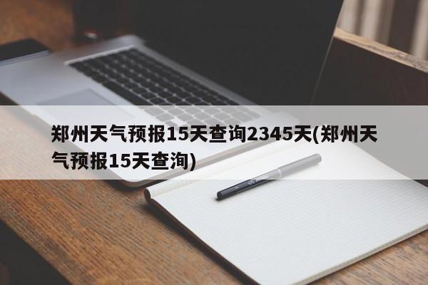 郑州天气预报15天查询2345天(郑州天气预报15天查洵) 第1张