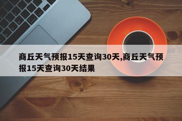 商丘天气预报15天查询30天,商丘天气预报15天查询30天结果 第1张