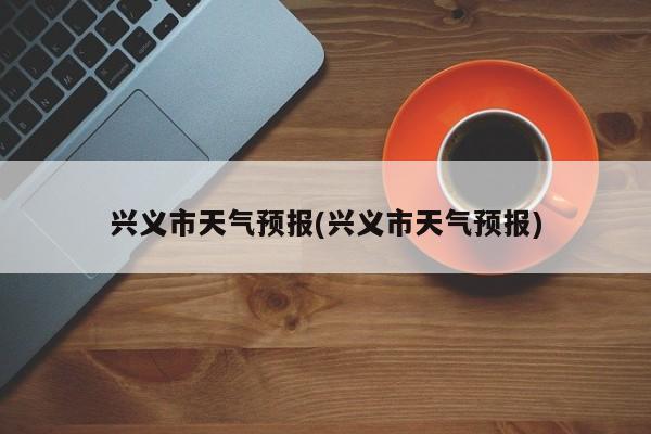 兴义市天气预报(兴义市天气预报) 第1张