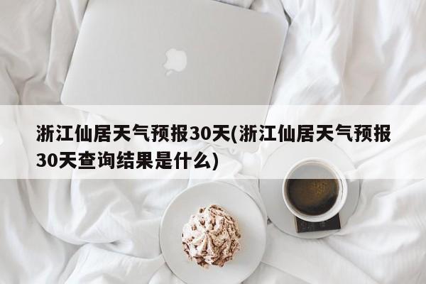 浙江仙居天气预报30天(浙江仙居天气预报30天查询结果是什么) 第1张