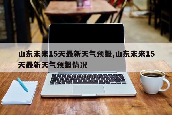 山东未来15天最新天气预报,山东未来15天最新天气预报情况 第1张