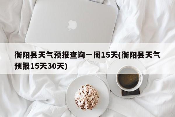 衡阳县天气预报查询一周15天(衡阳县天气预报15天30天) 第1张