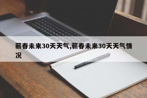 蕲春未来30天天气,蕲春未来30天天气情况 第1张