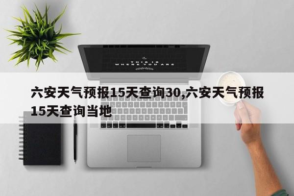 六安天气预报15天查询30,六安天气预报15天查询当地 第1张