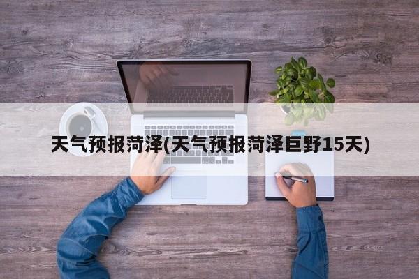 天气预报菏泽(天气预报菏泽巨野15天) 第1张