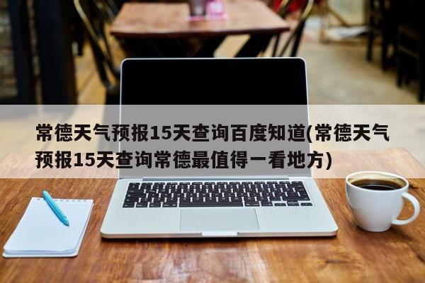 常德天气预报15天查询百度知道(常德天气预报15天查询常德最值得一看地方) 第1张
