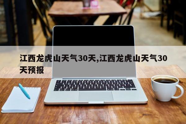 江西龙虎山天气30天,江西龙虎山天气30天预报 第1张