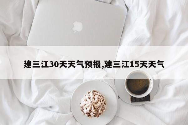 建三江30天天气预报,建三江15天天气 第1张